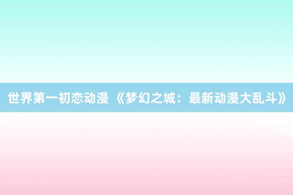 世界第一初恋动漫 《梦幻之城：最新动漫大乱斗》