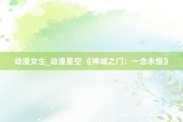 动漫女生_动漫星空 《神域之门：一念永恒》