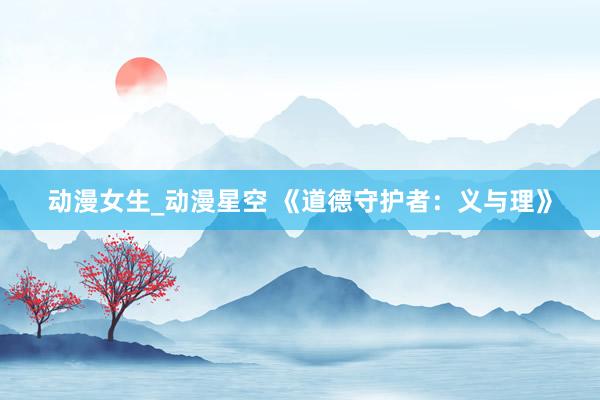动漫女生_动漫星空 《道德守护者：义与理》