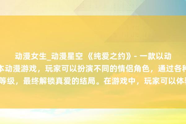 动漫女生_动漫星空 《纯爱之约》- 一款以动漫情侣头像为主题的日本动漫游戏，玩家可以扮演不同的情侣角色，通过各种互动任务来升级感情等级，最终解锁真爱的结局。在游戏中，玩家可以体验到甜蜜的恋爱氛围，感受到动漫中的浪漫气息。