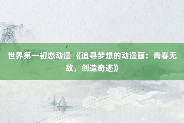 世界第一初恋动漫 《追寻梦想的动漫画：青春无敌，创造奇迹》