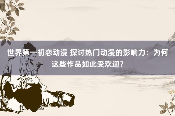世界第一初恋动漫 探讨热门动漫的影响力：为何这些作品如此受欢迎？