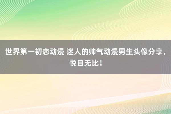 世界第一初恋动漫 迷人的帅气动漫男生头像分享，悦目无比！