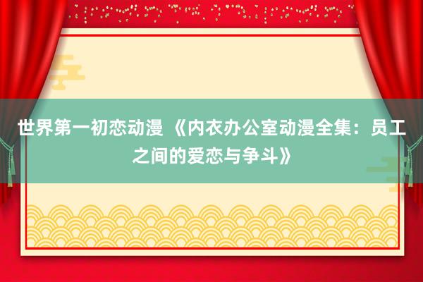 世界第一初恋动漫 《内衣办公室动漫全集：员工之间的爱恋与争斗》
