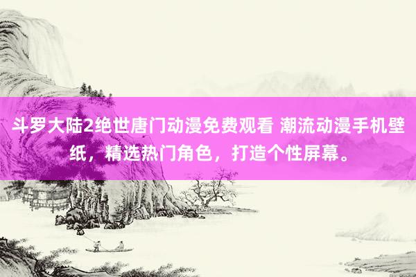 斗罗大陆2绝世唐门动漫免费观看 潮流动漫手机壁纸，精选热门角色，打造个性屏幕。