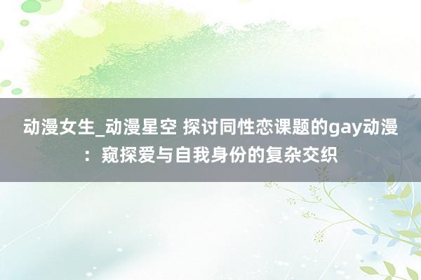 动漫女生_动漫星空 探讨同性恋课题的gay动漫：窥探爱与自我身份的复杂交织