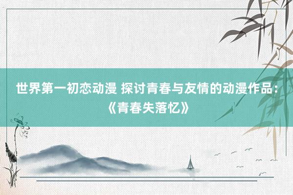 世界第一初恋动漫 探讨青春与友情的动漫作品：《青春失落忆》