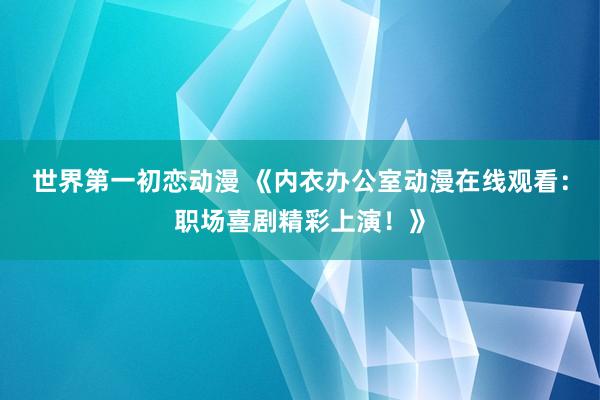 世界第一初恋动漫 《内衣办公室动漫在线观看：职场喜剧精彩上演！》