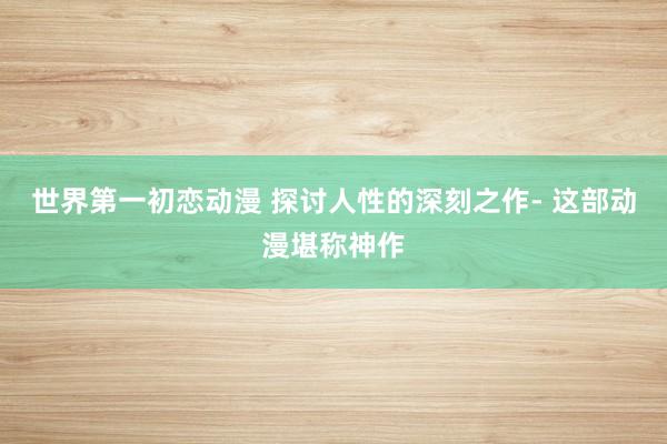 世界第一初恋动漫 探讨人性的深刻之作- 这部动漫堪称神作