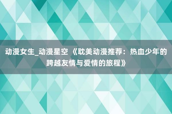 动漫女生_动漫星空 《耽美动漫推荐：热血少年的跨越友情与爱情的旅程》