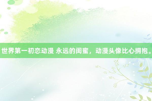 世界第一初恋动漫 永远的闺蜜，动漫头像比心拥抱。