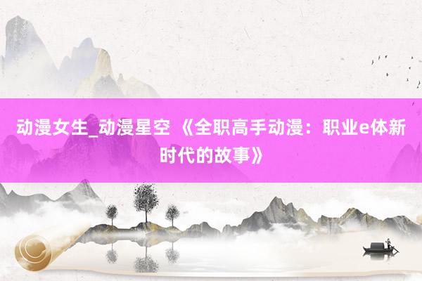 动漫女生_动漫星空 《全职高手动漫：职业e体新时代的故事》