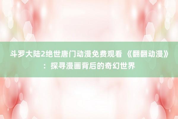 斗罗大陆2绝世唐门动漫免费观看 《翻翻动漫》：探寻漫画背后的奇幻世界