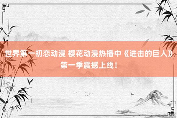 世界第一初恋动漫 樱花动漫热播中《进击的巨人》第一季震撼上线！
