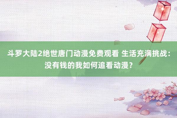 斗罗大陆2绝世唐门动漫免费观看 生活充满挑战：没有钱的我如何追看动漫？