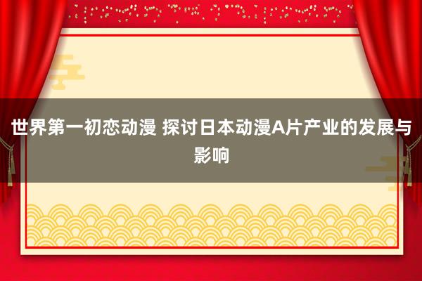 世界第一初恋动漫 探讨日本动漫A片产业的发展与影响