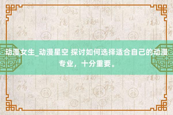 动漫女生_动漫星空 探讨如何选择适合自己的动漫专业，十分重要。
