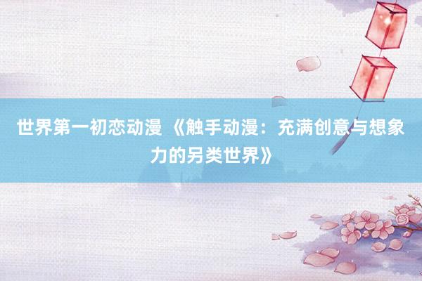 世界第一初恋动漫 《触手动漫：充满创意与想象力的另类世界》