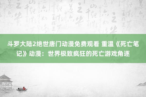 斗罗大陆2绝世唐门动漫免费观看 重温《死亡笔记》动漫：世界极致疯狂的死亡游戏角逐