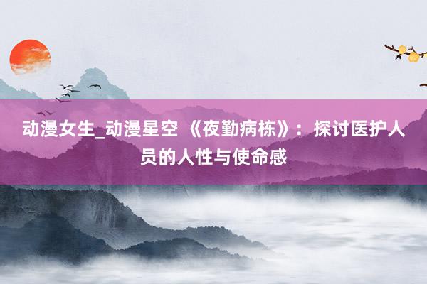 动漫女生_动漫星空 《夜勤病栋》：探讨医护人员的人性与使命感