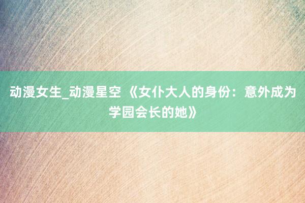 动漫女生_动漫星空 《女仆大人的身份：意外成为学园会长的她》