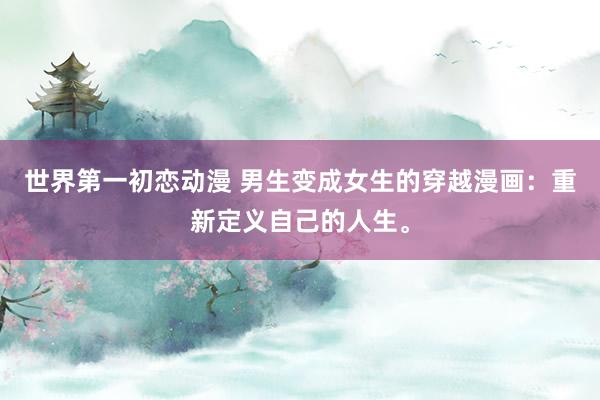 世界第一初恋动漫 男生变成女生的穿越漫画：重新定义自己的人生。