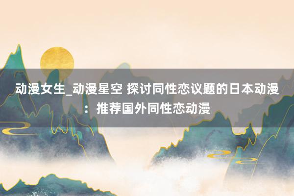 动漫女生_动漫星空 探讨同性恋议题的日本动漫：推荐国外同性恋动漫