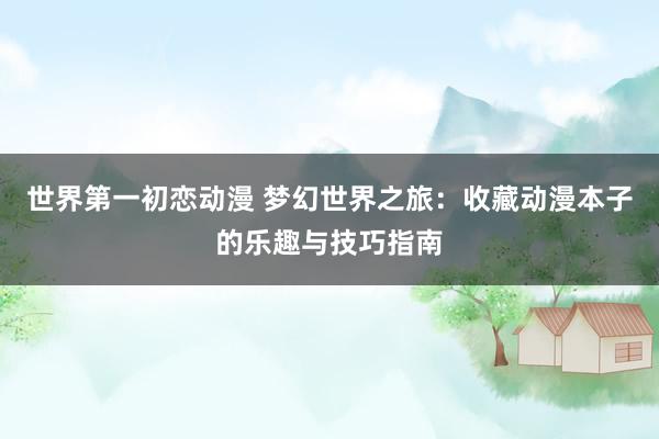 世界第一初恋动漫 梦幻世界之旅：收藏动漫本子的乐趣与技巧指南