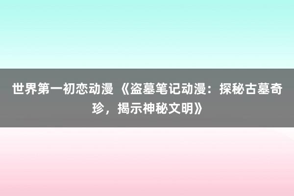 世界第一初恋动漫 《盗墓笔记动漫：探秘古墓奇珍，揭示神秘文明》