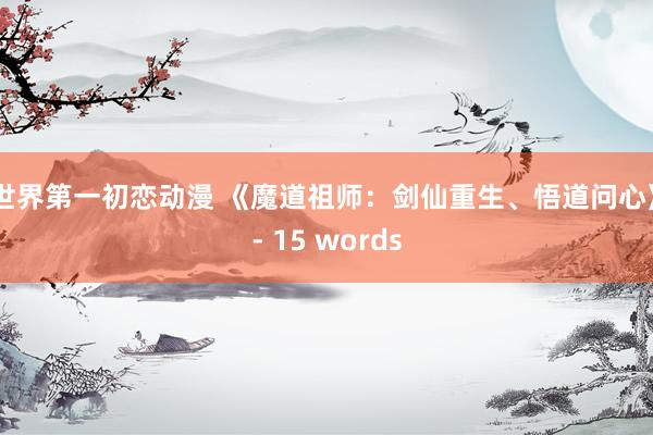 世界第一初恋动漫 《魔道祖师：剑仙重生、悟道问心》- 15 words