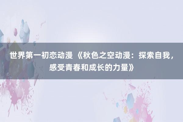 世界第一初恋动漫 《秋色之空动漫：探索自我，感受青春和成长的力量》