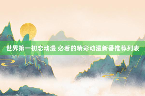 世界第一初恋动漫 必看的精彩动漫新番推荐列表