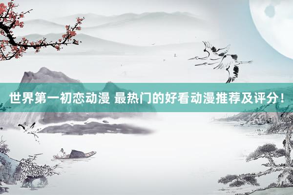 世界第一初恋动漫 最热门的好看动漫推荐及评分！