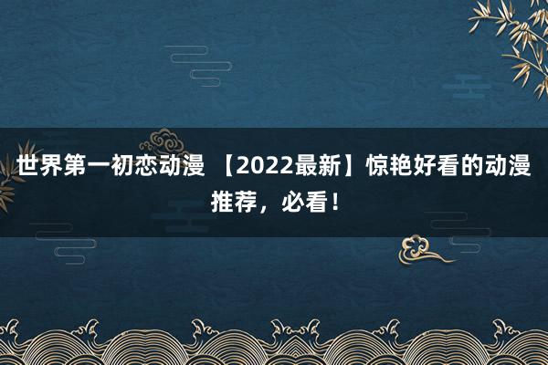 世界第一初恋动漫 【2022最新】惊艳好看的动漫推荐，必看！