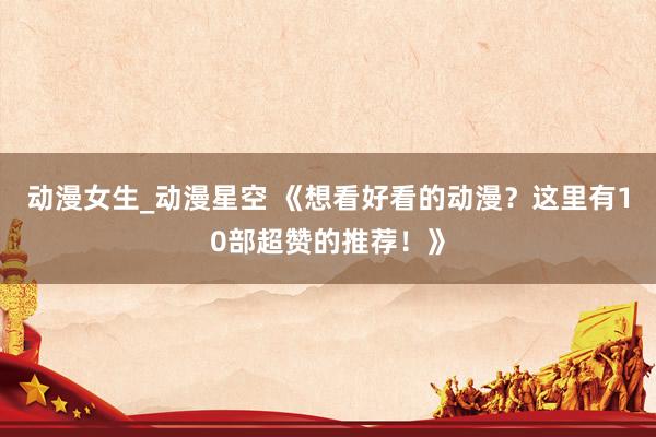 动漫女生_动漫星空 《想看好看的动漫？这里有10部超赞的推荐！》