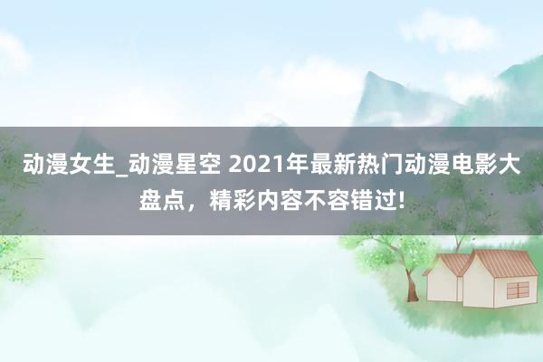 动漫女生_动漫星空 2021年最新热门动漫电影大盘点，精彩内容不容错过!