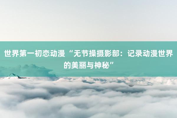 世界第一初恋动漫 “无节操摄影部：记录动漫世界的美丽与神秘”