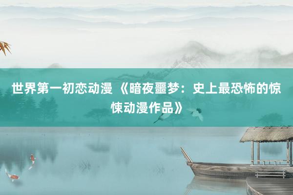 世界第一初恋动漫 《暗夜噩梦：史上最恐怖的惊悚动漫作品》