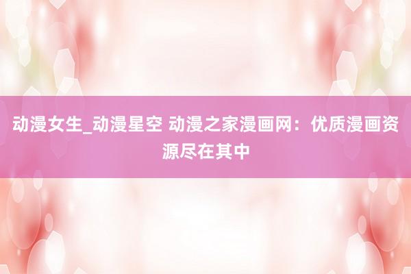 动漫女生_动漫星空 动漫之家漫画网：优质漫画资源尽在其中