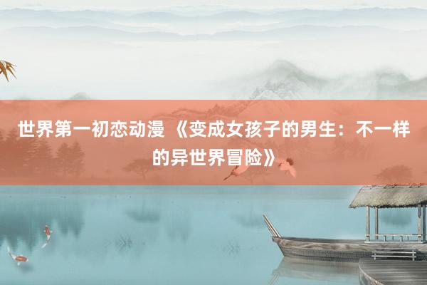 世界第一初恋动漫 《变成女孩子的男生：不一样的异世界冒险》
