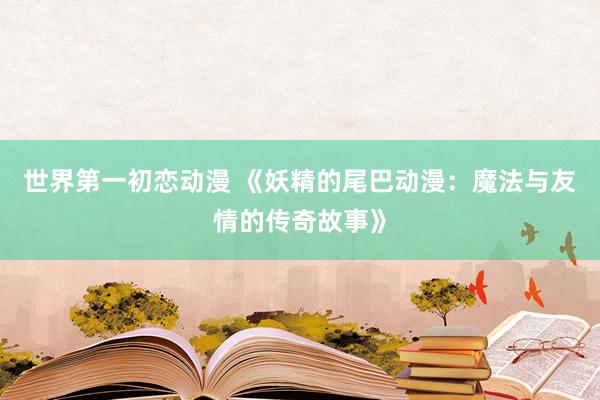 世界第一初恋动漫 《妖精的尾巴动漫：魔法与友情的传奇故事》