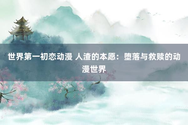 世界第一初恋动漫 人渣的本愿：堕落与救赎的动漫世界