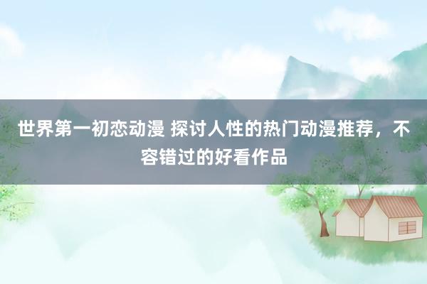 世界第一初恋动漫 探讨人性的热门动漫推荐，不容错过的好看作品