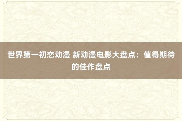 世界第一初恋动漫 新动漫电影大盘点：值得期待的佳作盘点