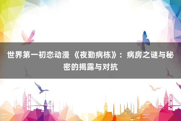 世界第一初恋动漫 《夜勤病栋》：病房之谜与秘密的揭露与对抗