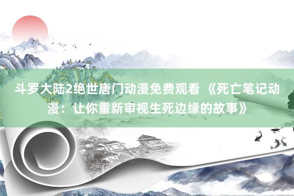 斗罗大陆2绝世唐门动漫免费观看 《死亡笔记动漫：让你重新审视生死边缘的故事》