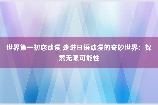 世界第一初恋动漫 走进日语动漫的奇妙世界：探索无限可能性