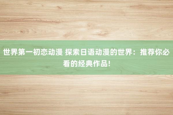世界第一初恋动漫 探索日语动漫的世界：推荐你必看的经典作品!