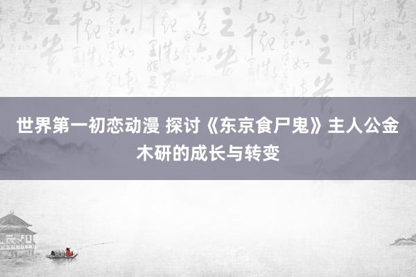 世界第一初恋动漫 探讨《东京食尸鬼》主人公金木研的成长与转变