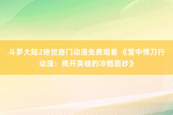 斗罗大陆2绝世唐门动漫免费观看 《雪中悍刀行动漫：揭开英雄的冷酷面纱》